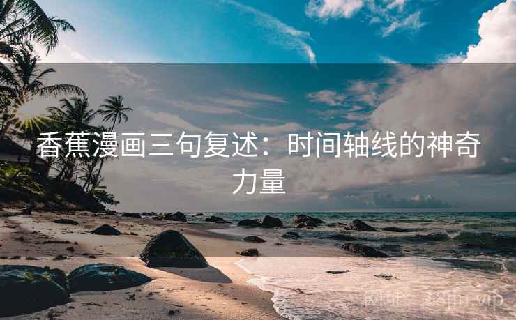香蕉漫画三句复述：时间轴线的神奇力量