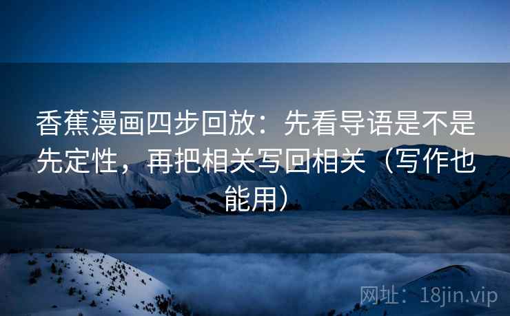香蕉漫画四步回放：先看导语是不是先定性，再把相关写回相关（写作也能用）
