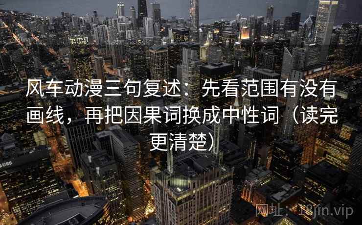 风车动漫三句复述：先看范围有没有画线，再把因果词换成中性词（读完更清楚）