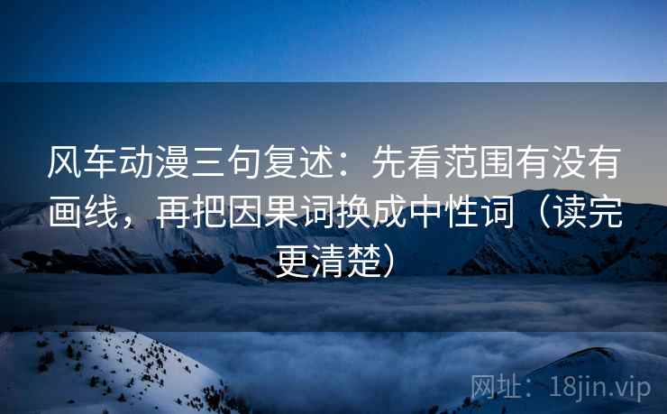 风车动漫三句复述：先看范围有没有画线，再把因果词换成中性词（读完更清楚）
