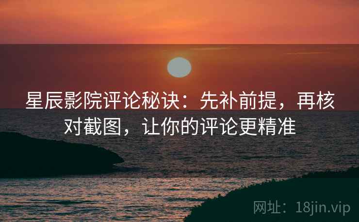 星辰影院评论秘诀：先补前提，再核对截图，让你的评论更精准