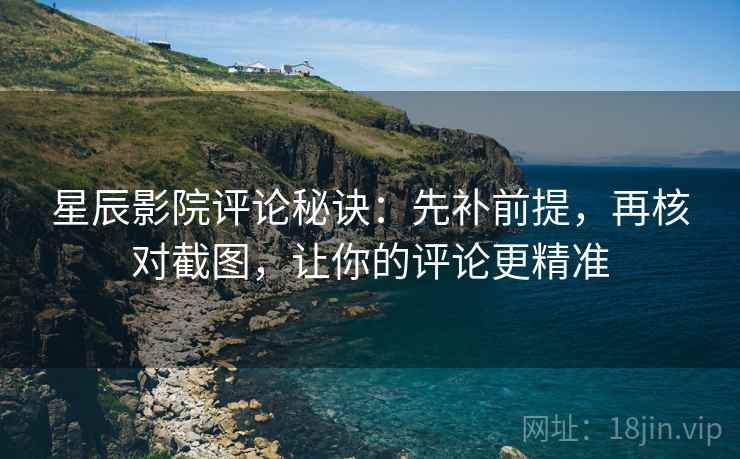 星辰影院评论秘诀：先补前提，再核对截图，让你的评论更精准