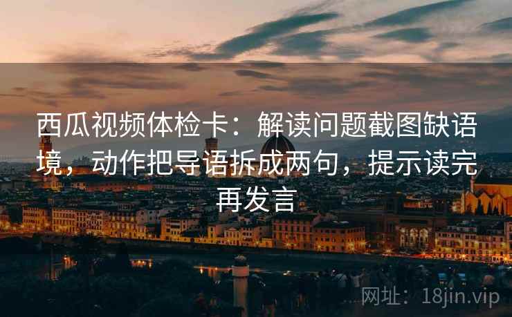 西瓜视频体检卡：解读问题截图缺语境，动作把导语拆成两句，提示读完再发言