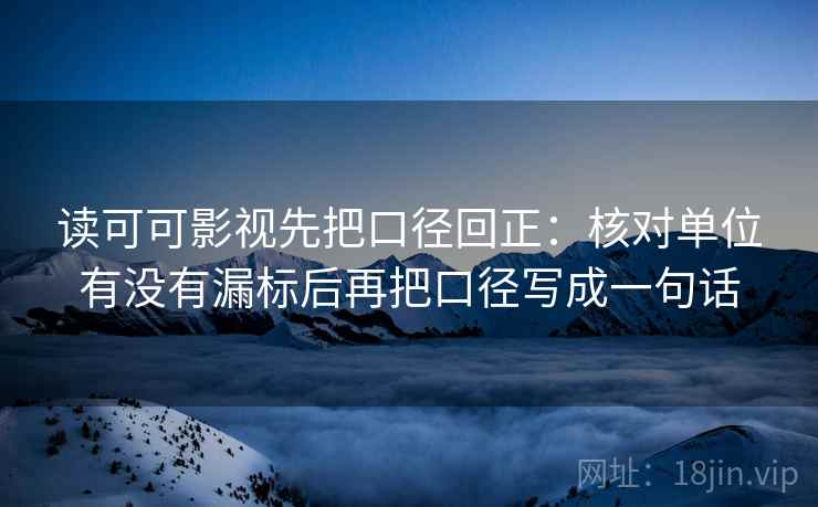读可可影视先把口径回正：核对单位有没有漏标后再把口径写成一句话