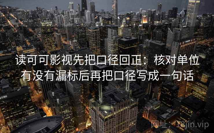 读可可影视先把口径回正：核对单位有没有漏标后再把口径写成一句话