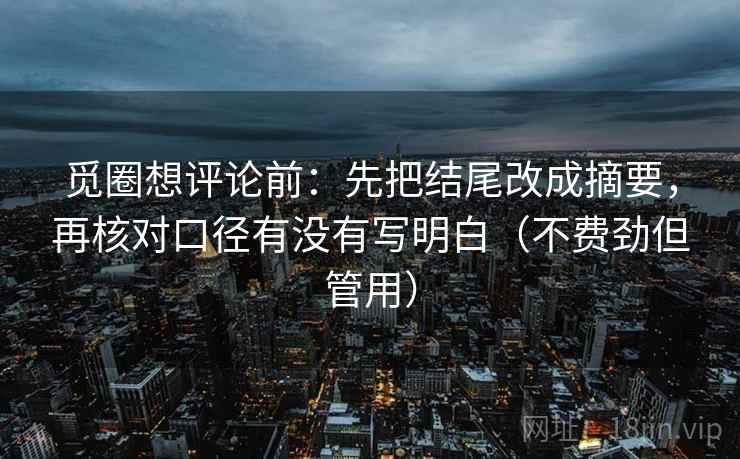 觅圈想评论前：先把结尾改成摘要，再核对口径有没有写明白（不费劲但管用）