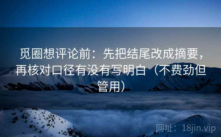 觅圈想评论前：先把结尾改成摘要，再核对口径有没有写明白（不费劲但管用）