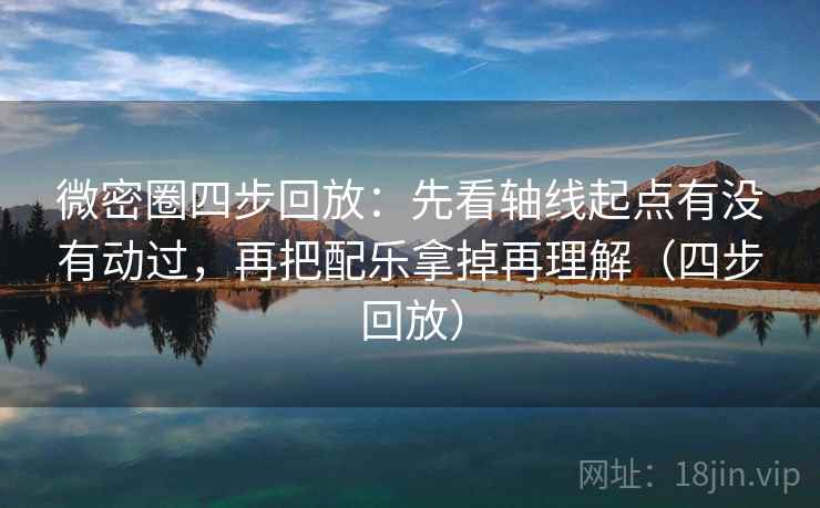 微密圈四步回放：先看轴线起点有没有动过，再把配乐拿掉再理解（四步回放）