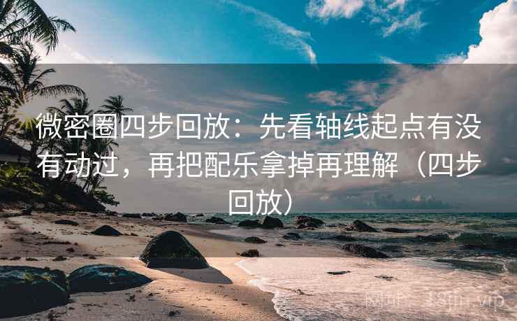 微密圈四步回放：先看轴线起点有没有动过，再把配乐拿掉再理解（四步回放）