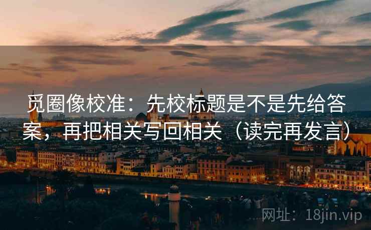 觅圈像校准：先校标题是不是先给答案，再把相关写回相关（读完再发言）