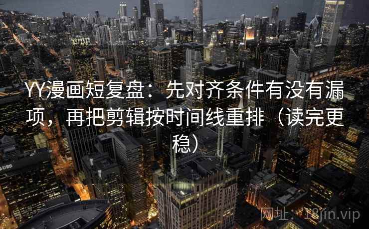 YY漫画短复盘：先对齐条件有没有漏项，再把剪辑按时间线重排（读完更稳）