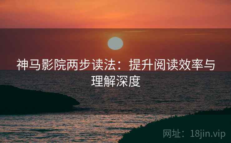 神马影院两步读法：提升阅读效率与理解深度