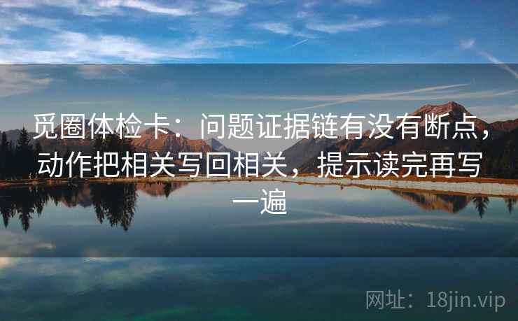 觅圈体检卡：问题证据链有没有断点，动作把相关写回相关，提示读完再写一遍