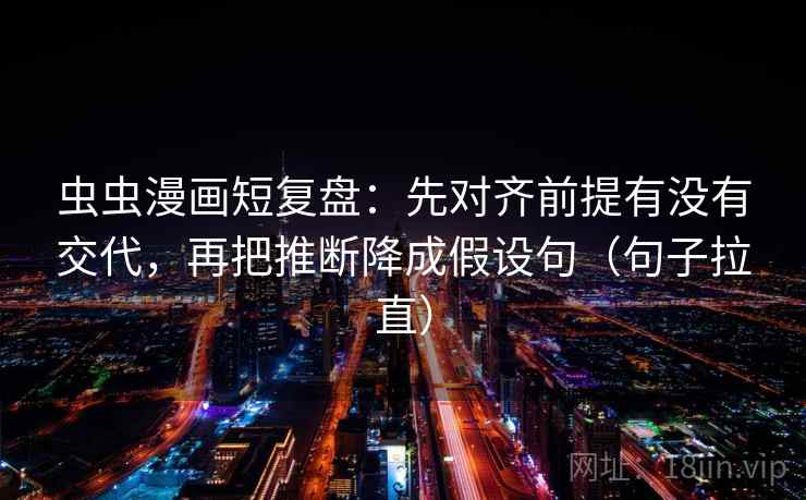 虫虫漫画短复盘：先对齐前提有没有交代，再把推断降成假设句（句子拉直）