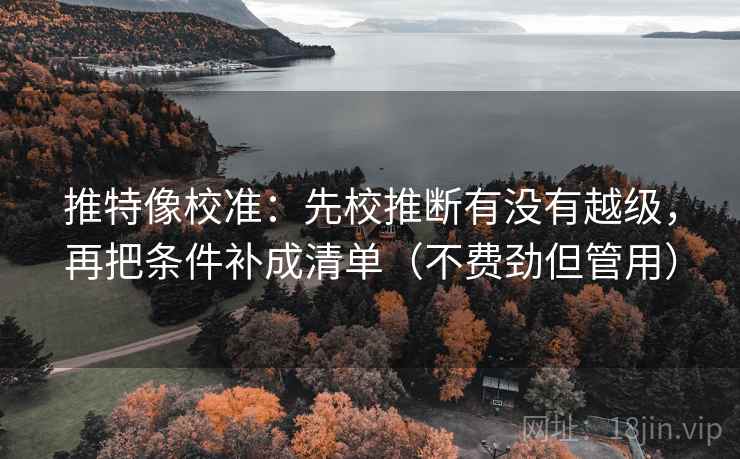 推特像校准：先校推断有没有越级，再把条件补成清单（不费劲但管用）