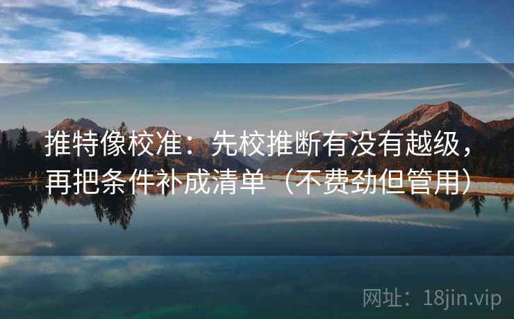 推特像校准：先校推断有没有越级，再把条件补成清单（不费劲但管用）