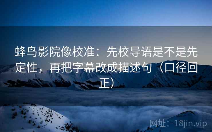 蜂鸟影院像校准：先校导语是不是先定性，再把字幕改成描述句（口径回正）