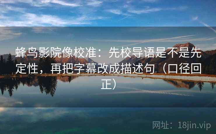 蜂鸟影院像校准：先校导语是不是先定性，再把字幕改成描述句（口径回正）