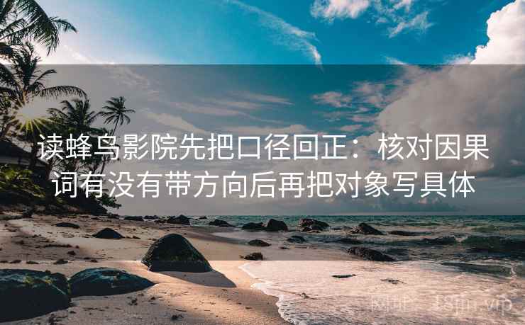 读蜂鸟影院先把口径回正：核对因果词有没有带方向后再把对象写具体