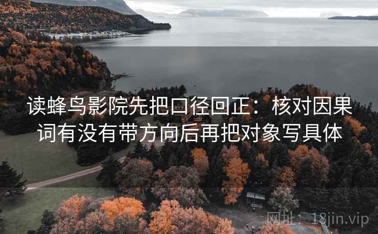 读蜂鸟影院先把口径回正：核对因果词有没有带方向后再把对象写具体