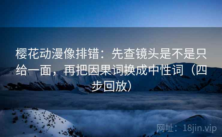 樱花动漫像排错：先查镜头是不是只给一面，再把因果词换成中性词（四步回放）