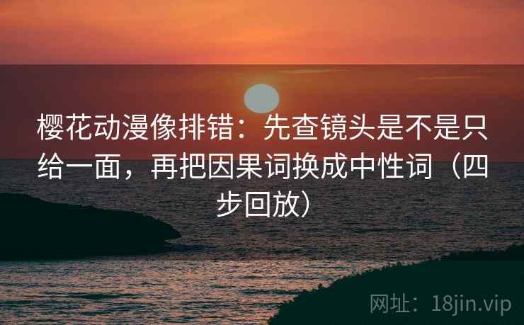 樱花动漫像排错：先查镜头是不是只给一面，再把因果词换成中性词（四步回放）