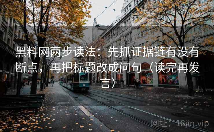 黑料网两步读法：先抓证据链有没有断点，再把标题改成问句（读完再发言）