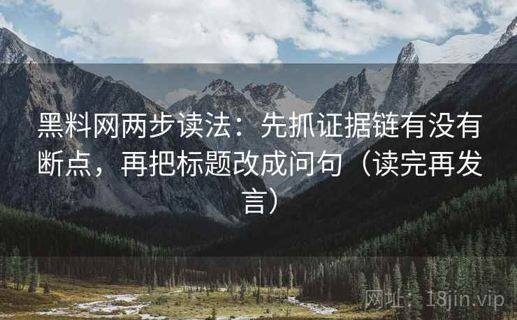 黑料网两步读法：先抓证据链有没有断点，再把标题改成问句（读完再发言）