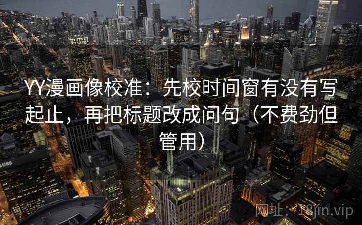 YY漫画像校准：先校时间窗有没有写起止，再把标题改成问句（不费劲但管用）
