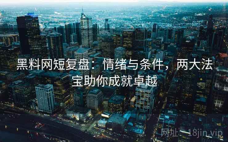 黑料网短复盘：情绪与条件，两大法宝助你成就卓越