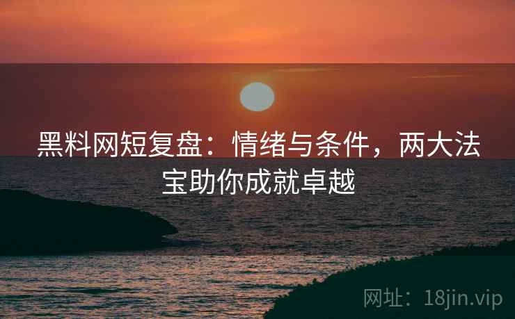黑料网短复盘：情绪与条件，两大法宝助你成就卓越