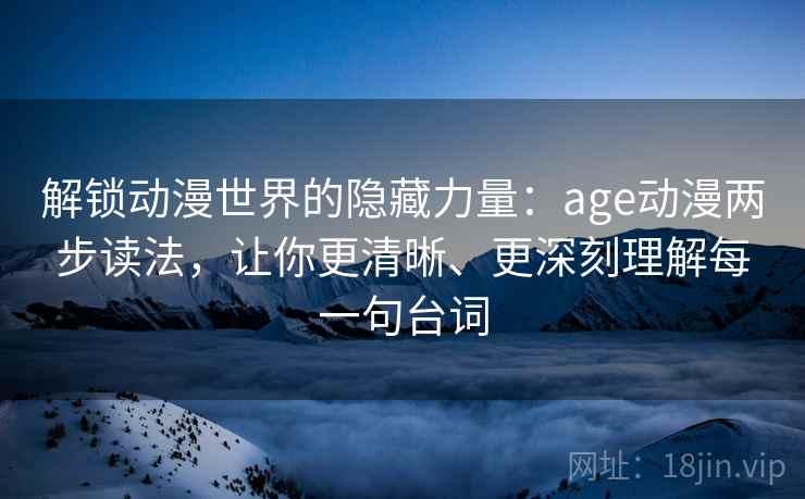 解锁动漫世界的隐藏力量：age动漫两步读法，让你更清晰、更深刻理解每一句台词