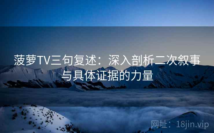 菠萝TV三句复述：深入剖析二次叙事与具体证据的力量