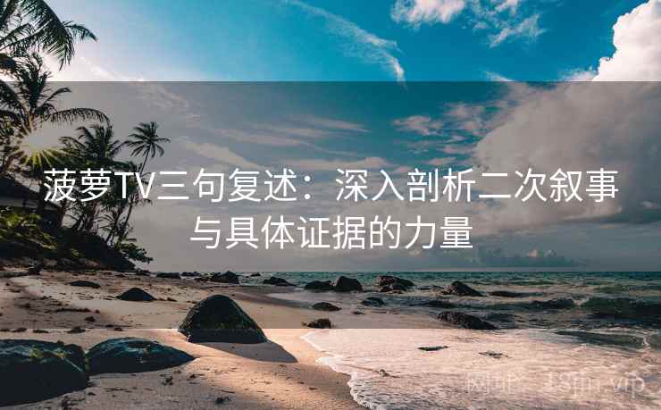 菠萝TV三句复述：深入剖析二次叙事与具体证据的力量