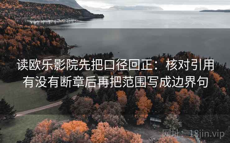 读欧乐影院先把口径回正：核对引用有没有断章后再把范围写成边界句