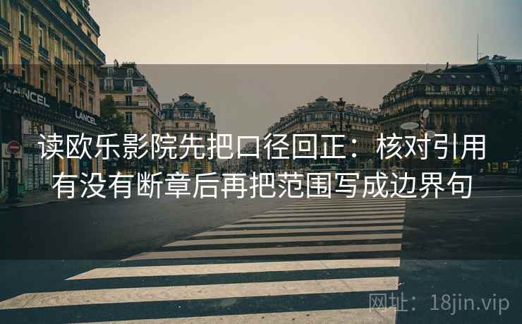 读欧乐影院先把口径回正：核对引用有没有断章后再把范围写成边界句