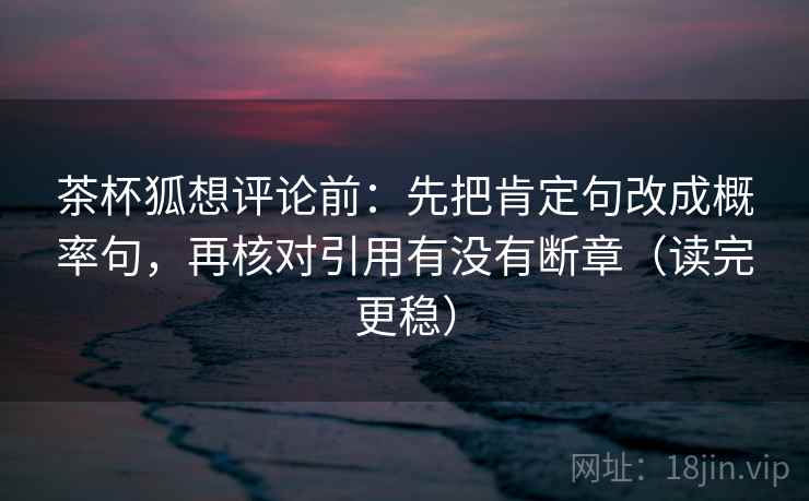 茶杯狐想评论前：先把肯定句改成概率句，再核对引用有没有断章（读完更稳）