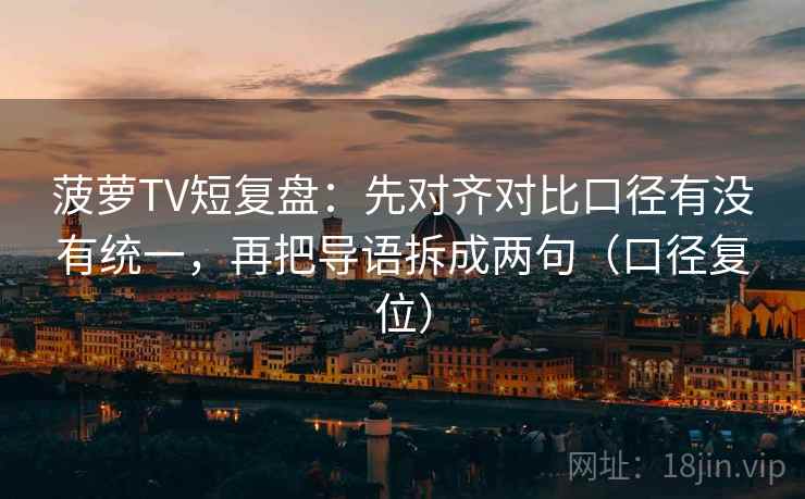 菠萝TV短复盘：先对齐对比口径有没有统一，再把导语拆成两句（口径复位）