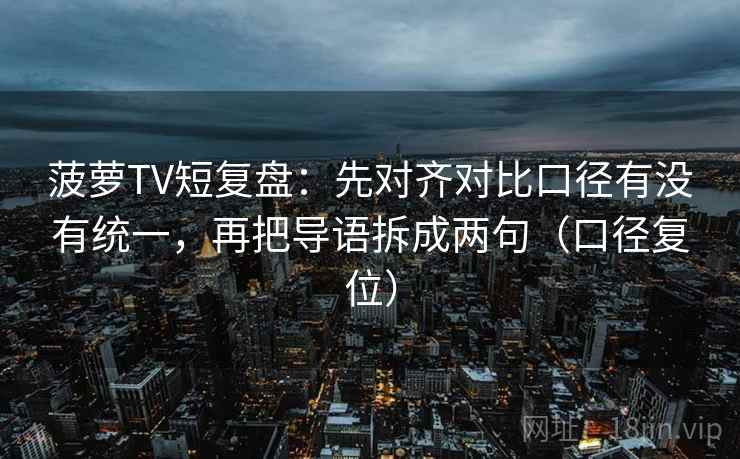 菠萝TV短复盘：先对齐对比口径有没有统一，再把导语拆成两句（口径复位）