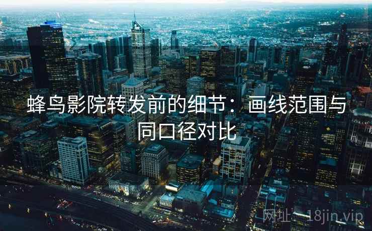 蜂鸟影院转发前的细节：画线范围与同口径对比